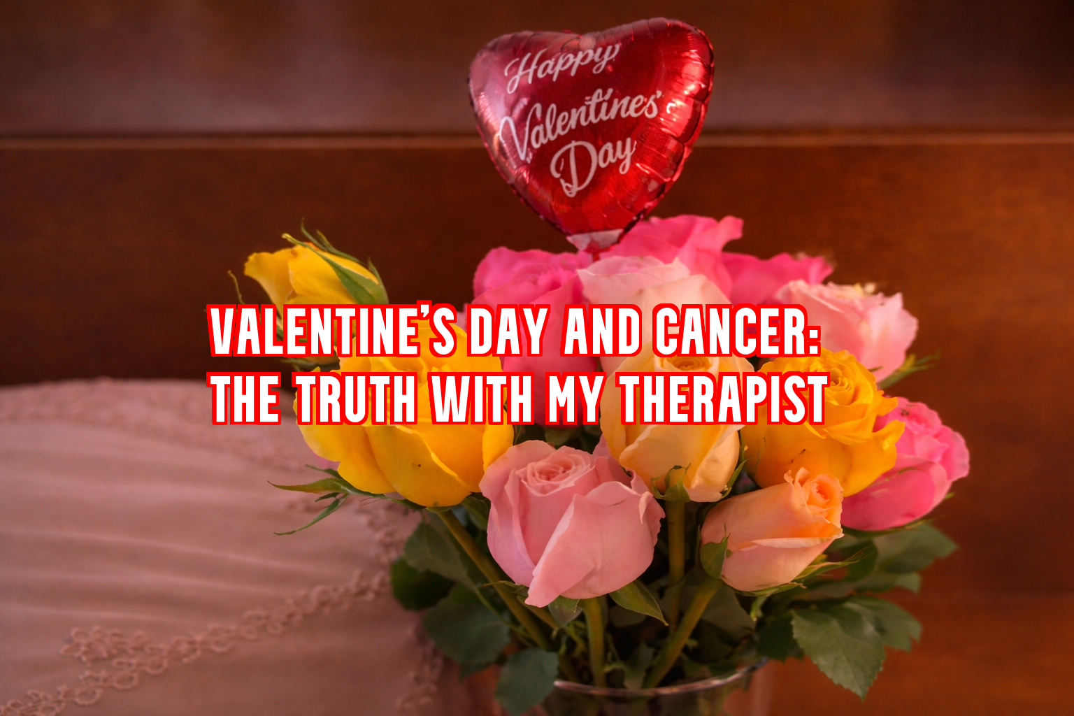Colorful bouquet of yellow and pink roses with a red heart balloon, overlaid with the title “Valentine’s Day and Cancer: The Truth With My Therapist.”